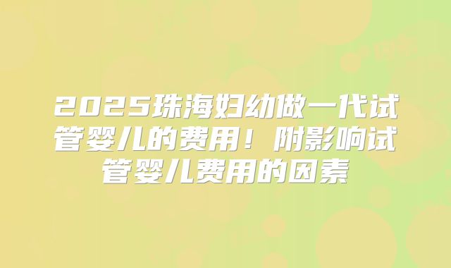 2025珠海妇幼做一代试管婴儿的费用!附影响试管婴儿费用的因素