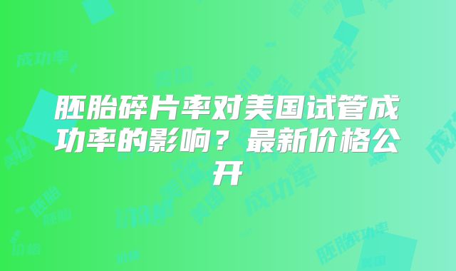 胚胎碎片率对美国试管成功率的影响?最新价格公开