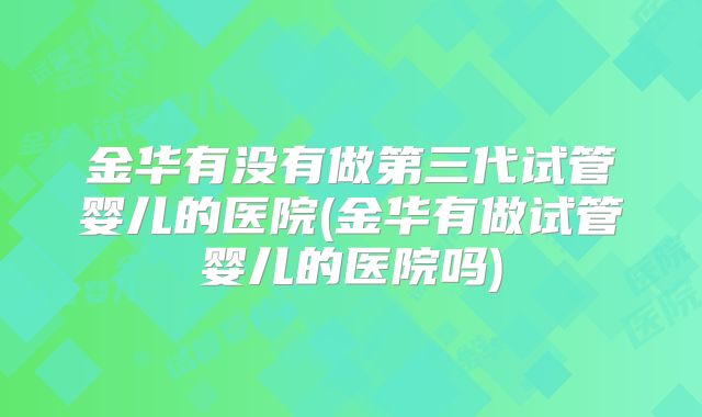 金华有没有做第三代试管婴儿的医院(金华有做试管婴儿的医院吗)