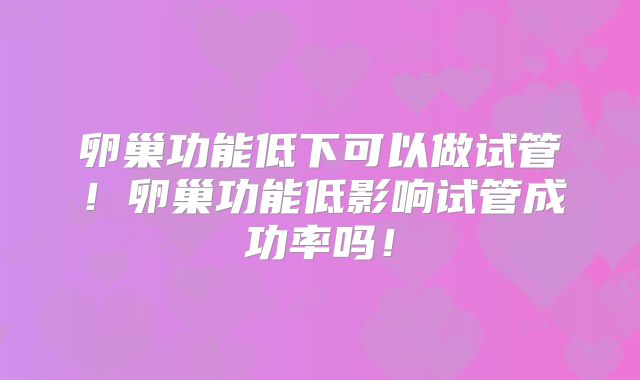 卵巢功能低下可以做试管！卵巢功能低影响试管成功率吗！