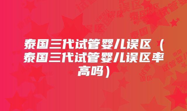 泰国三代试管婴儿误区(泰国三代试管婴儿误区率高吗)