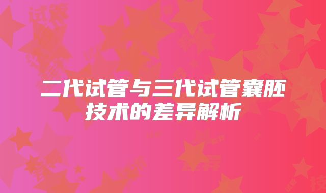 二代试管与三代试管囊胚技术的差异解析