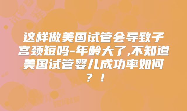 这样做美国试管会导致子宫颈短吗-年龄大了,不知道美国试管婴儿成功率如何？！