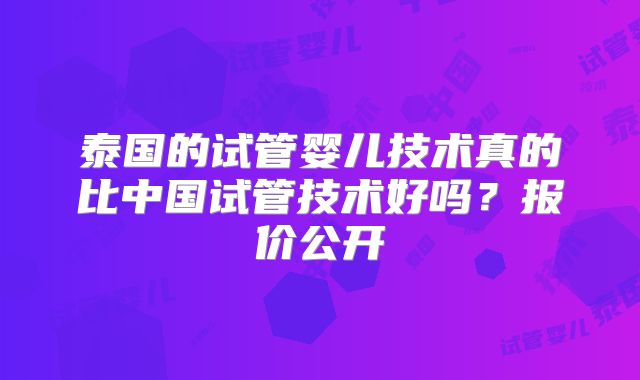 泰国的试管婴儿技术真的比中国试管技术好吗?报价公开