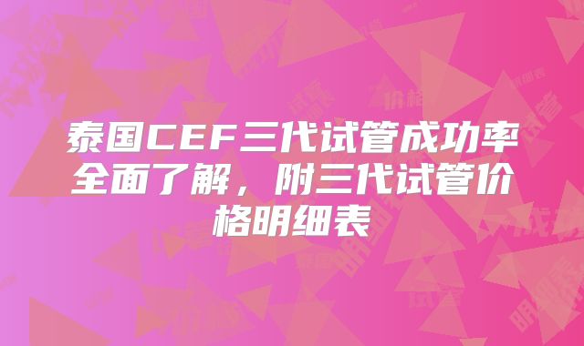 泰国CEF三代试管成功率全面了解，附三代试管价格明细表