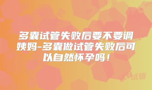 多囊试管失败后要不要调姨妈-多囊做试管失败后可以自然怀孕吗!