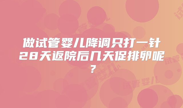 做试管婴儿降调只打一针28天返院后几天促排卵呢?