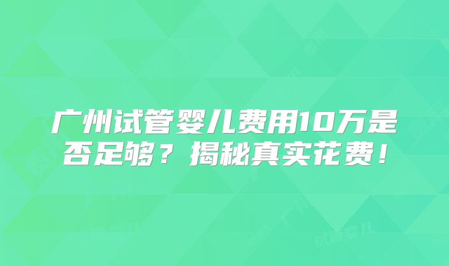 广州试管婴儿费用10万是否足够？揭秘真实花费！