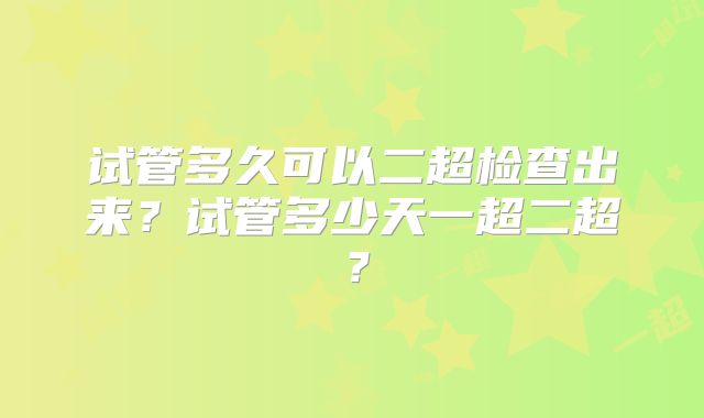 试管多久可以二超检查出来？试管多少天一超二超？