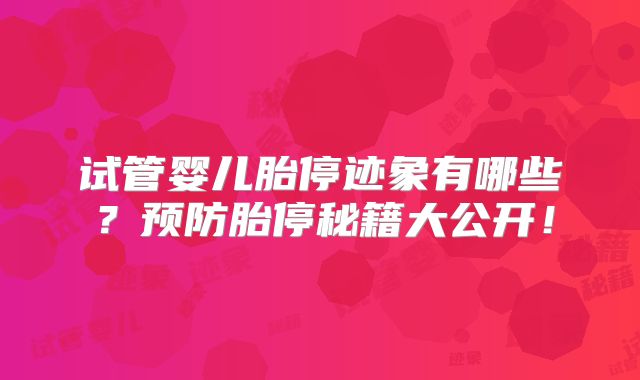 试管婴儿胎停迹象有哪些?预防胎停秘籍大公开!