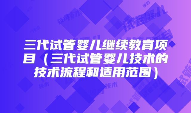三代试管婴儿继续教育项目(三代试管婴儿技术的技术流程和适用范围)