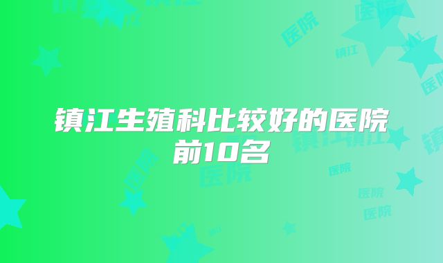 镇江生殖科比较好的医院前10名