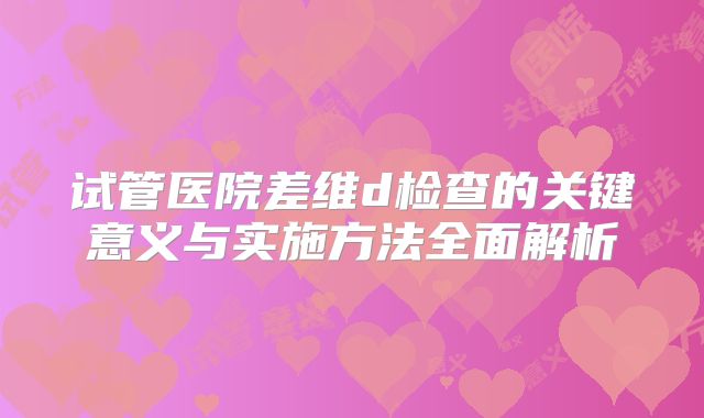 试管医院差维d检查的关键意义与实施方法全面解析