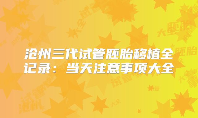 沧州三代试管胚胎移植全记录:当天注意事项大全