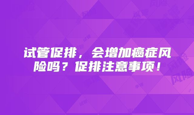 试管促排,会增加癌症风险吗?促排注意事项!