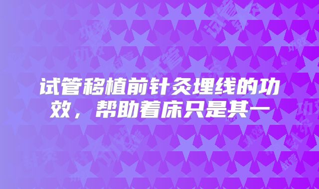 试管移植前针灸埋线的功效，帮助着床只是其一