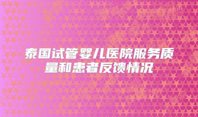 泰国试管婴儿医院服务质量和患者反馈情况