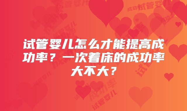 试管婴儿怎么才能提高成功率?一次着床的成功率大不大?