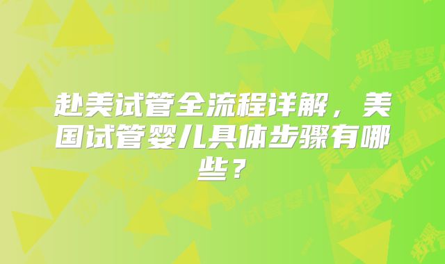 赴美试管全流程详解,美国试管婴儿具体步骤有哪些?