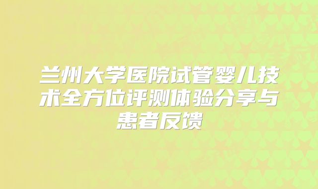 兰州大学医院试管婴儿技术全方位评测体验分享与患者反馈