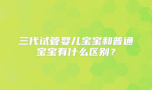 三代试管婴儿宝宝和普通宝宝有什么区别?