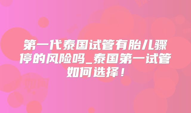 第一代泰国试管有胎儿骤停的风险吗_泰国第一试管如何选择！