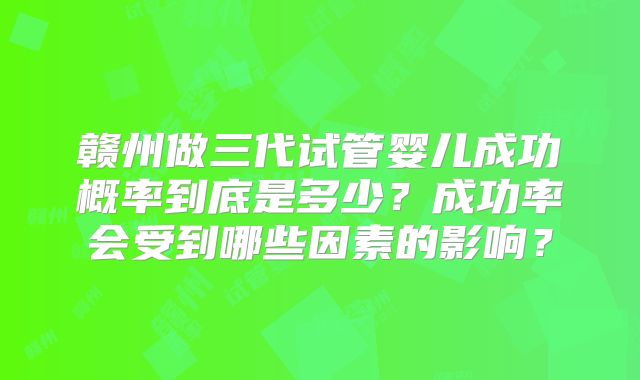 赣州做三代试管婴儿成功概率到底是多少?成功率会受到哪些因素的影响?