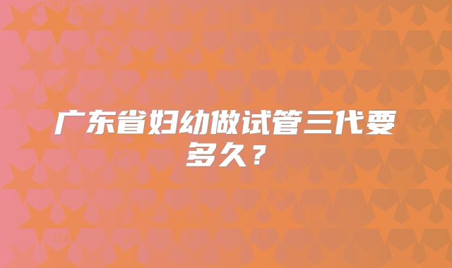 广东省妇幼做试管三代要多久?