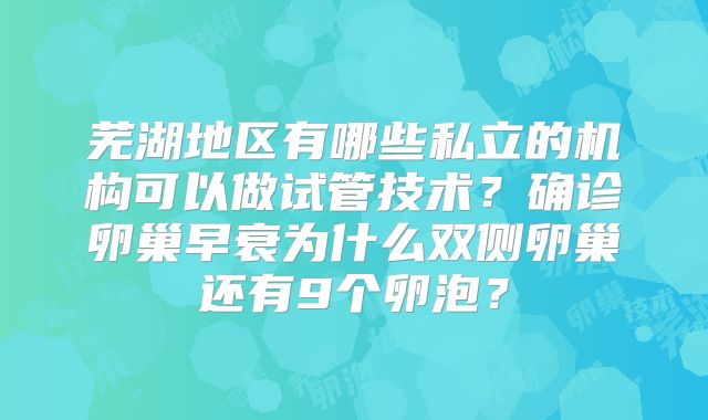 芜湖地区有哪些私立的机构可以做试管技术？确诊卵巢早衰为什么双侧卵巢还有9个卵泡？