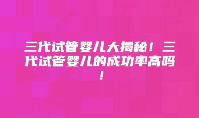 三代试管婴儿大揭秘!三代试管婴儿的成功率高吗!