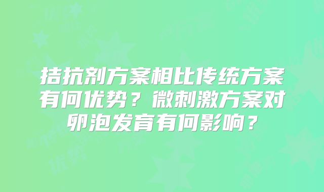 拮抗剂方案相比传统方案有何优势？微刺激方案对卵泡发育有何影响？