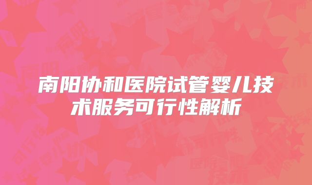 南阳协和医院试管婴儿技术服务可行性解析