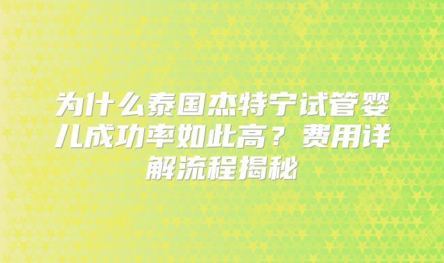 为什么泰国杰特宁试管婴儿成功率如此高?费用详解流程揭秘