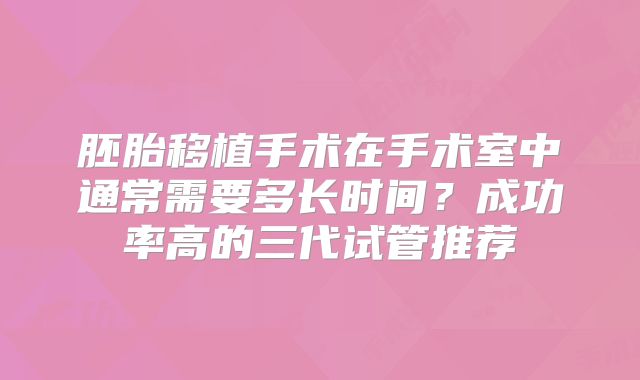 胚胎移植手术在手术室中通常需要多长时间？成功率高的三代试管推荐