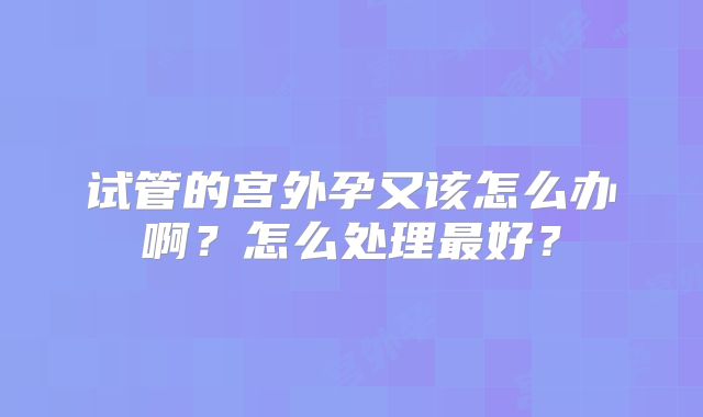 试管的宫外孕又该怎么办啊？怎么处理最好？