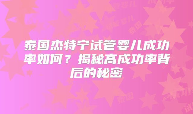 泰国杰特宁试管婴儿成功率如何？揭秘高成功率背后的秘密