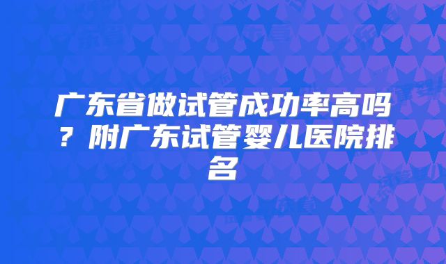 广东省做试管成功率高吗？附广东试管婴儿医院排名