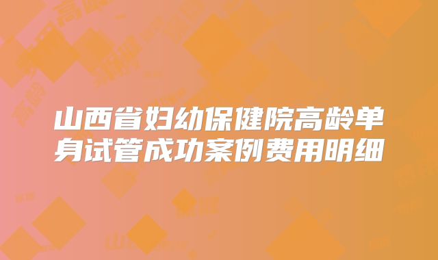 山西省妇幼保健院高龄单身试管成功案例费用明细