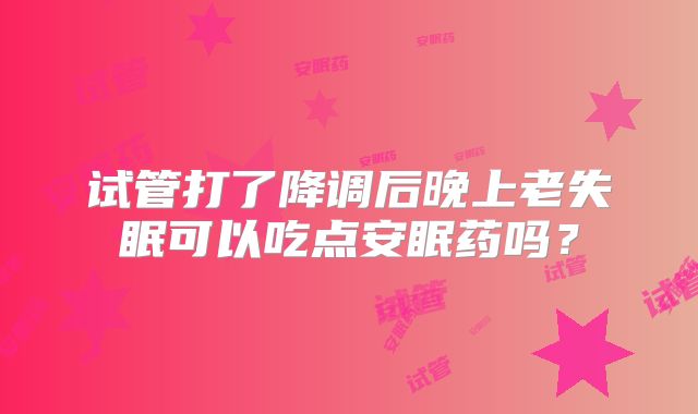 试管打了降调后晚上老失眠可以吃点安眠药吗?