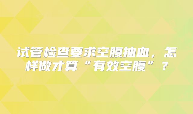 试管检查要求空腹抽血,怎样做才算“有效空腹”?