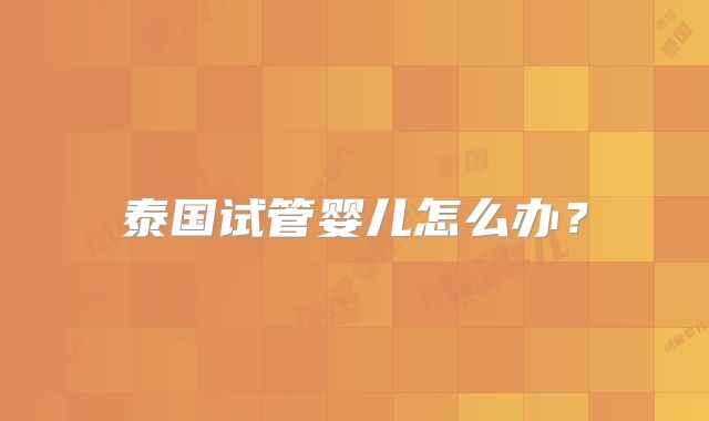 泰国试管婴儿怎么办?