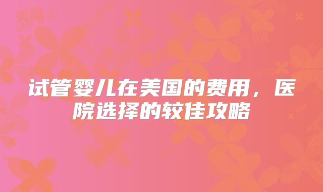 试管婴儿在美国的费用,医院选择的较佳攻略