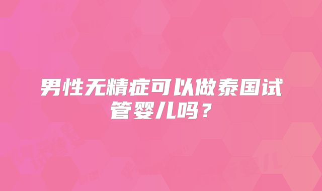 男性无精症可以做泰国试管婴儿吗？