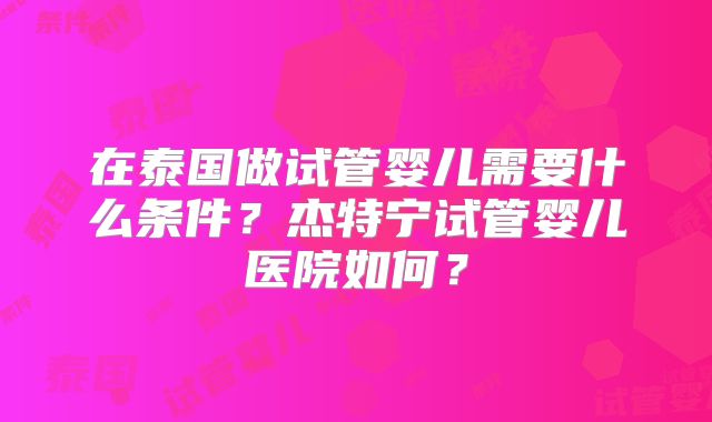 在泰国做试管婴儿需要什么条件？杰特宁试管婴儿医院如何？