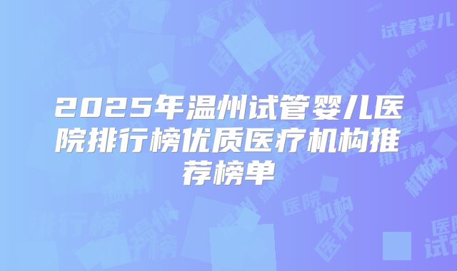 2025年温州试管婴儿医院排行榜优质医疗机构推荐榜单