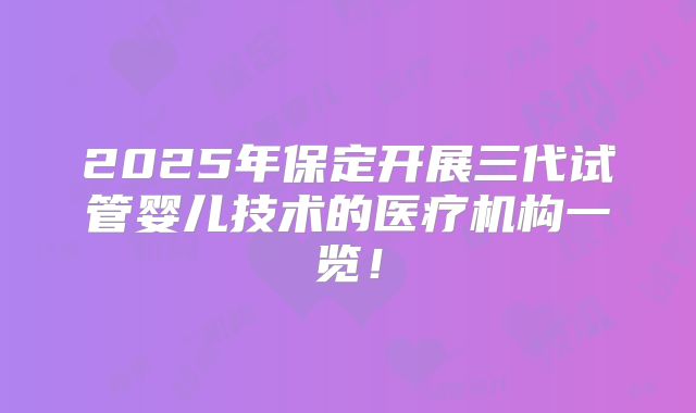 2025年保定开展三代试管婴儿技术的医疗机构一览!