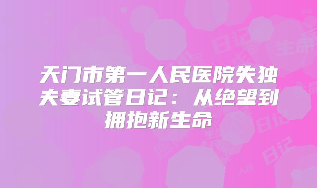 天门市第一人民医院失独夫妻试管日记:从绝望到拥抱新生命