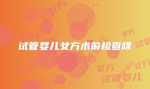 试管婴儿女方术前检查啥