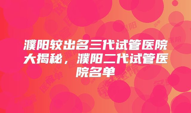 濮阳较出名三代试管医院大揭秘，濮阳二代试管医院名单