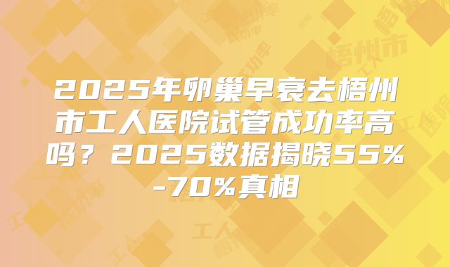 2025年卵巢早衰去梧州市工人医院试管成功率高吗？2025数据揭晓55%-70%真相